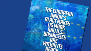 The European Union’s AI Act Makes Its Mark and U.S. Businesses Are Within Its Reach